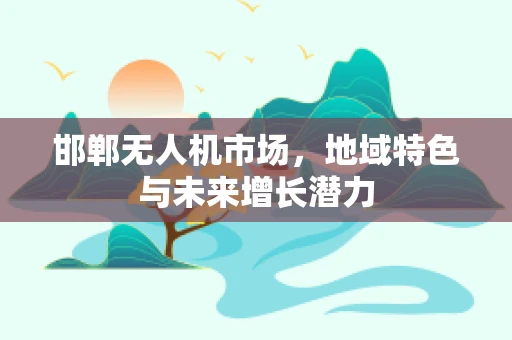 邯郸无人机市场，地域特色与未来增长潜力