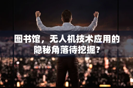 图书馆，无人机技术应用的隐秘角落待挖掘？