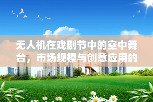 无人机在戏剧节中的空中舞台，市场规模与创意应用的未来？