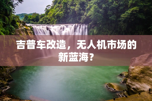 吉普车改造，无人机市场的新蓝海？