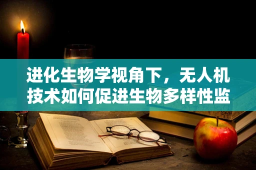 进化生物学视角下，无人机技术如何促进生物多样性监测的革新？