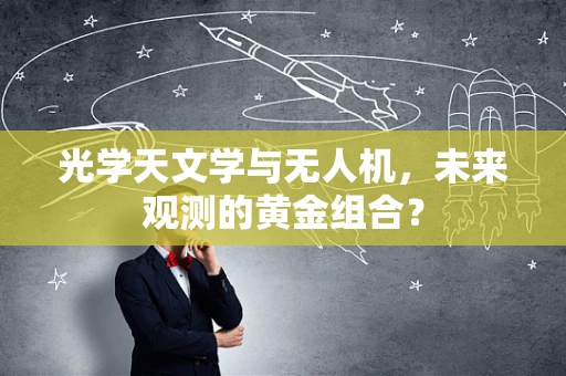 光学天文学与无人机，未来观测的黄金组合？