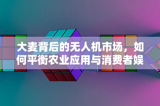 大麦背后的无人机市场，如何平衡农业应用与消费者娱乐的双重需求？