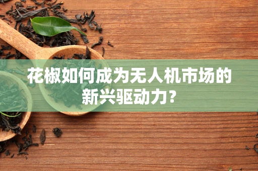 花椒如何成为无人机市场的新兴驱动力？