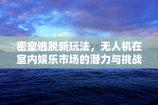 密室逃脱新玩法，无人机在室内娱乐市场的潜力与挑战
