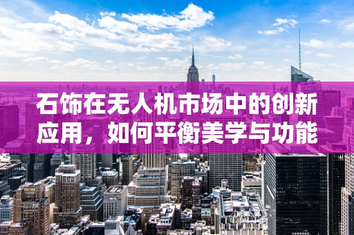 石饰在无人机市场中的创新应用，如何平衡美学与功能？