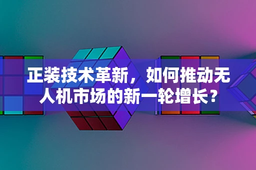 正装技术革新，如何推动无人机市场的新一轮增长？