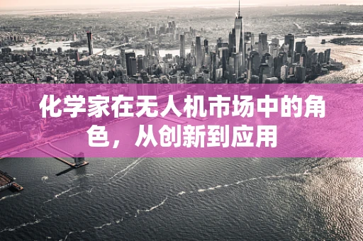 化学家在无人机市场中的角色，从创新到应用