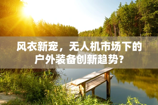 风衣新宠，无人机市场下的户外装备创新趋势？