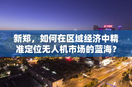 新郑，如何在区域经济中精准定位无人机市场的蓝海？