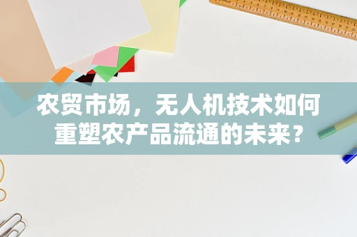 农贸市场，无人机技术如何重塑农产品流通的未来？