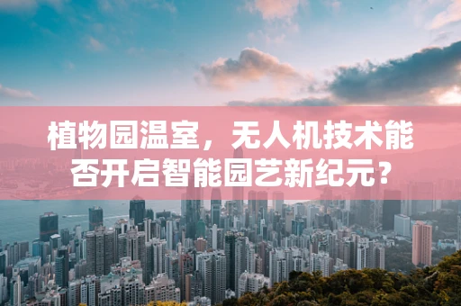 植物园温室，无人机技术能否开启智能园艺新纪元？