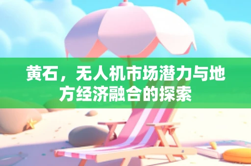 黄石，无人机市场潜力与地方经济融合的探索