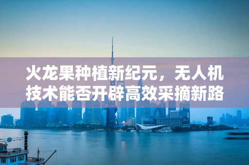 火龙果种植新纪元，无人机技术能否开辟高效采摘新路径？