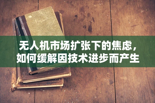 无人机市场扩张下的焦虑，如何缓解因技术进步而产生的心理压力？
