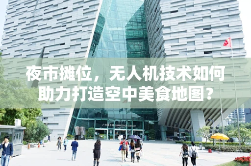 夜市摊位，无人机技术如何助力打造空中美食地图？