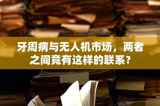 牙周病与无人机市场，两者之间竟有这样的联系？