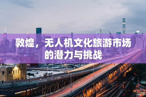 敦煌，无人机文化旅游市场的潜力与挑战