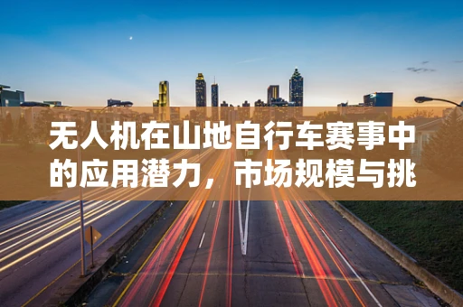无人机在山地自行车赛事中的应用潜力，市场规模与挑战并存？