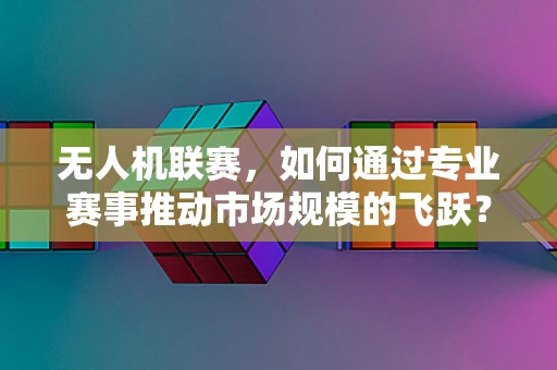 无人机联赛，如何通过专业赛事推动市场规模的飞跃？