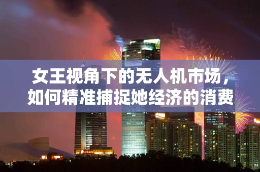 女王视角下的无人机市场，如何精准捕捉她经济的消费潜力？