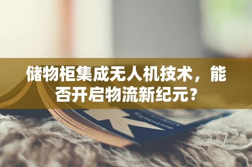 储物柜集成无人机技术，能否开启物流新纪元？