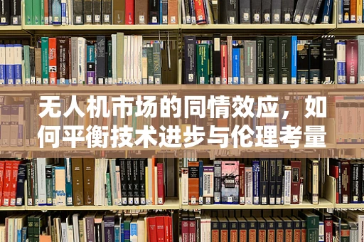 无人机市场的同情效应，如何平衡技术进步与伦理考量？