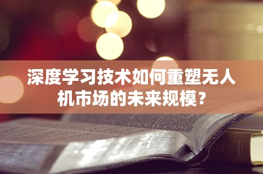 深度学习技术如何重塑无人机市场的未来规模？