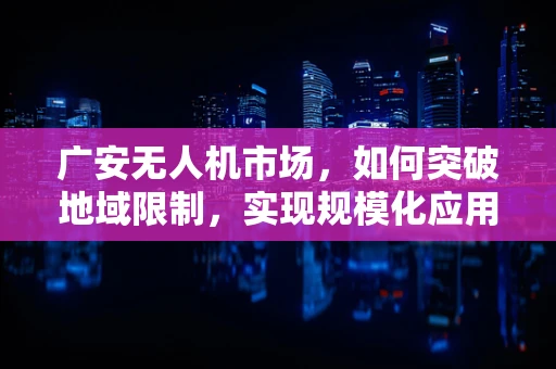 广安无人机市场，如何突破地域限制，实现规模化应用？
