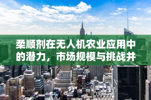 柔顺剂在无人机农业应用中的潜力，市场规模与挑战并存的未来？