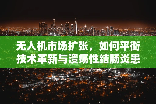 无人机市场扩张，如何平衡技术革新与溃疡性结肠炎患者的安全需求？