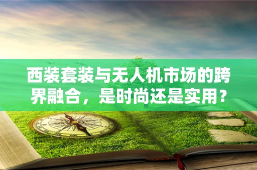 西装套装与无人机市场的跨界融合，是时尚还是实用？