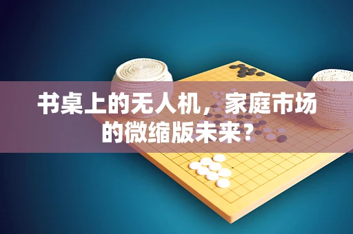 书桌上的无人机，家庭市场的微缩版未来？