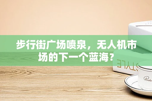 步行街广场喷泉，无人机市场的下一个蓝海？