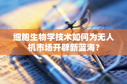 细胞生物学技术如何为无人机市场开辟新蓝海？
