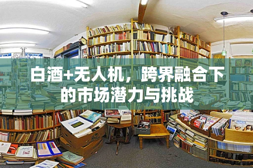 白酒+无人机，跨界融合下的市场潜力与挑战