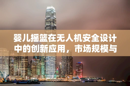 婴儿摇篮在无人机安全设计中的创新应用，市场规模与挑战何在？