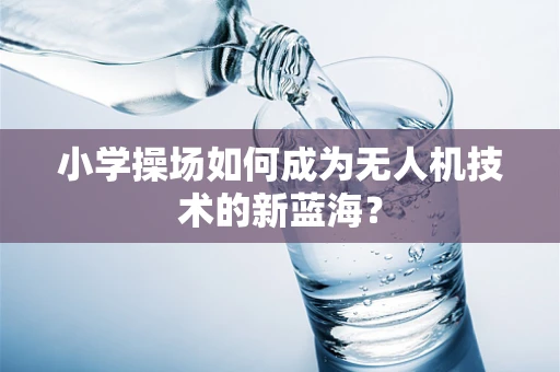 小学操场如何成为无人机技术的新蓝海？
