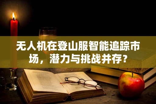 无人机在登山服智能追踪市场，潜力与挑战并存？