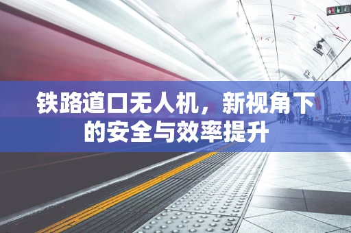 铁路道口无人机，新视角下的安全与效率提升