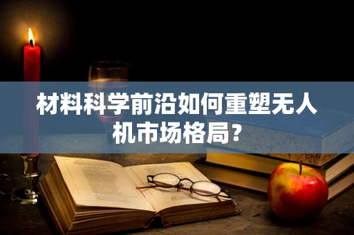 材料科学前沿如何重塑无人机市场格局？