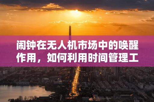 闹钟在无人机市场中的唤醒作用，如何利用时间管理工具提升用户体验？