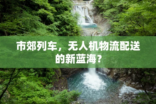 市郊列车，无人机物流配送的新蓝海？