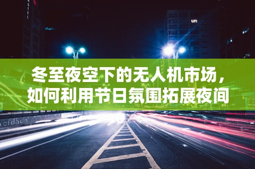 冬至夜空下的无人机市场，如何利用节日氛围拓展夜间飞行市场？