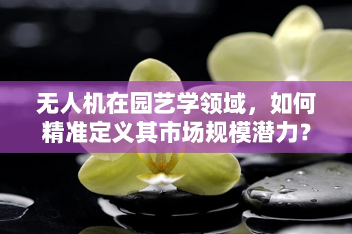 无人机在园艺学领域，如何精准定义其市场规模潜力？
