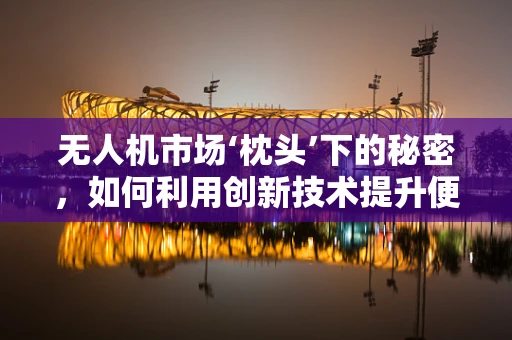无人机市场‘枕头’下的秘密，如何利用创新技术提升便携性与舒适度？