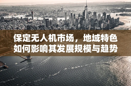保定无人机市场，地域特色如何影响其发展规模与趋势？