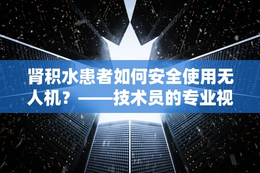 肾积水患者如何安全使用无人机？——技术员的专业视角