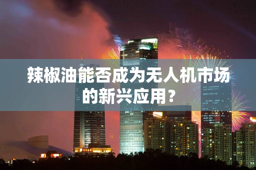 辣椒油能否成为无人机市场的新兴应用？