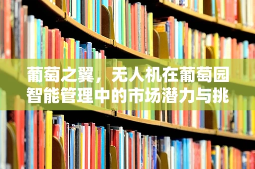 葡萄之翼，无人机在葡萄园智能管理中的市场潜力与挑战